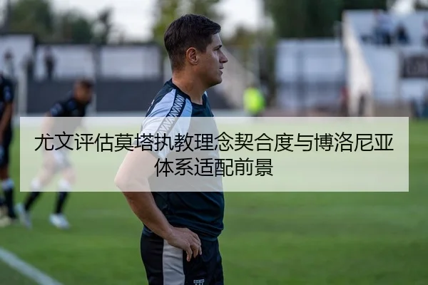 尤文评估莫塔执教理念契合度与博洛尼亚体系适配前景（kaiyun）