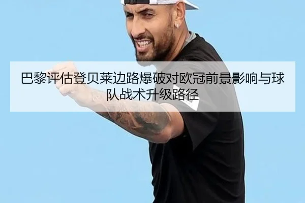 巴黎评估登贝莱边路爆破对欧冠前景影响与球队战术升级路径 - kaiyun