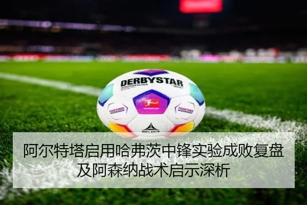 阿尔特塔启用哈弗茨中锋实验成败复盘及阿森纳战术启示深析 - kaiyun