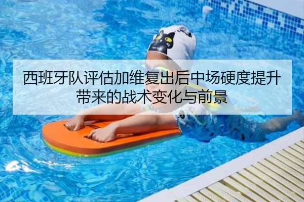 西班牙队评估加维复出后中场硬度提升带来的战术变化与前景（kaiyun）