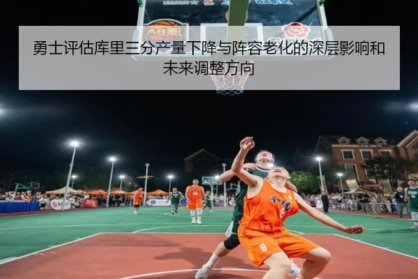 勇士评估库里三分产量下降与阵容老化的深层影响和未来调整方向（kaiyun）