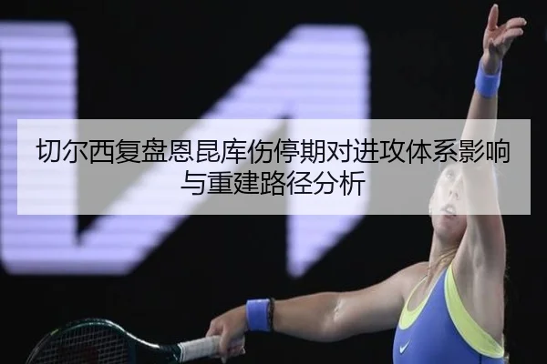 切尔西复盘恩昆库伤停期对进攻体系影响与重建路径分析（kaiyun）